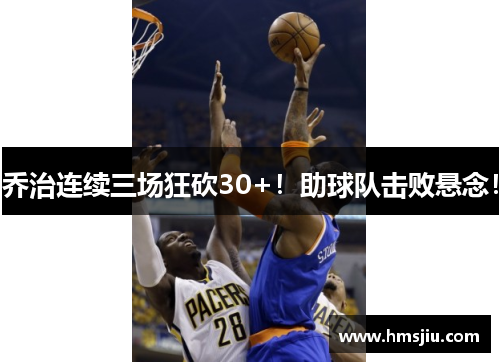 乔治连续三场狂砍30+！助球队击败悬念！